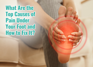 What Are the Top Causes of Pain Under Your Foot and How to Fix It?