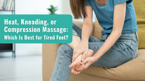 Heat, Kneading, or Compression Massage: Which Is Best for Tired Feet?