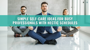 Simple Self-Care Ideas for Busy Professionals with Hectic Schedules